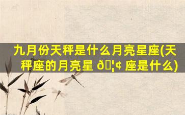 九月份天秤是什么月亮星座(天秤座的月亮星 🦢 座是什么)